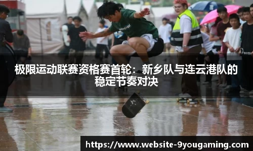 极限运动联赛资格赛首轮：新乡队与连云港队的稳定节奏对决