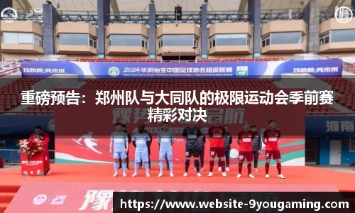 重磅预告：郑州队与大同队的极限运动会季前赛精彩对决